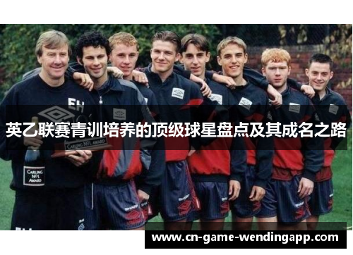 英乙联赛青训培养的顶级球星盘点及其成名之路 英乙联赛青训培养的顶级球星盘点及其成名之路
