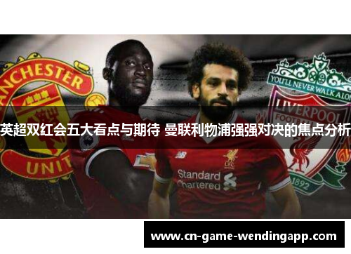 英超双红会五大看点与期待 曼联利物浦强强对决的焦点分析 英超双红会五大看点与期待 曼联利物浦强强对决的焦点分析