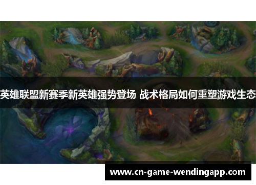 英雄联盟新赛季新英雄强势登场 战术格局如何重塑游戏生态 英雄联盟新赛季新英雄强势登场 战术格局如何重塑游戏生态