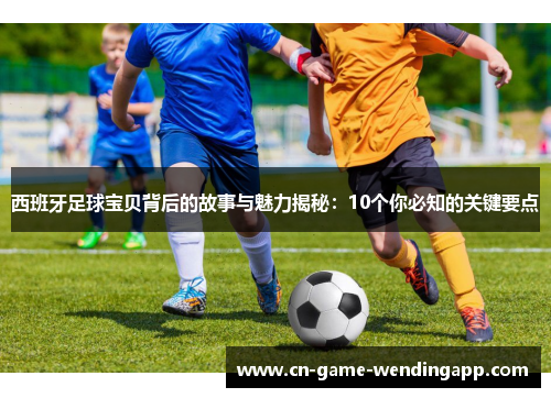 西班牙足球宝贝背后的故事与魅力揭秘：10个你必知的关键要点