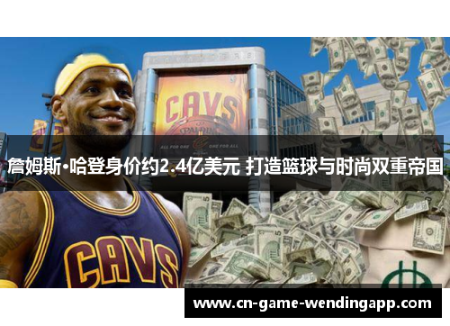 詹姆斯·哈登身价约2.4亿美元 打造篮球与时尚双重帝国