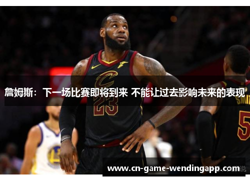 詹姆斯:下一场比赛即将到来 不能让过去影响未来的表现 詹姆斯:下一场比赛即将到来 不能让过去影响未来的表现