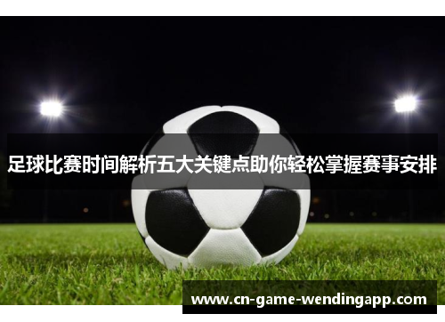 足球比赛时间解析五大关键点助你轻松掌握赛事安排 足球比赛时间解析五大关键点助你轻松掌握赛事安排