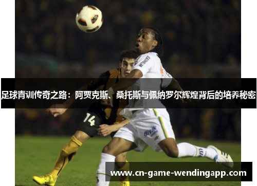 足球青训传奇之路：阿贾克斯、桑托斯与佩纳罗尔辉煌背后的培养秘密