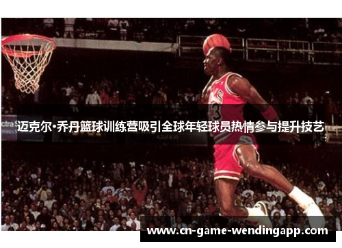 迈克尔·乔丹篮球训练营吸引全球年轻球员热情参与提升技艺 迈克尔·乔丹篮球训练营吸引全球年轻球员热情参与提升技艺