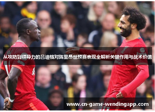 从攻防到领导力的吕迪格对阵里昂世预赛表现全解析关键作用与战术价值 从攻防到领导力的吕迪格对阵里昂世预赛表现全解析关键作用与战术价值