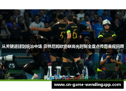 从关键进球到统治中场 贝林厄姆欧协联高光时刻全盘点传奇表现回顾