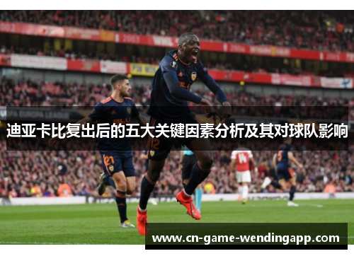 迪亚卡比复出后的五大关键因素分析及其对球队影响