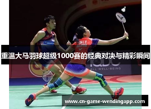 重温大马羽球超级1000赛的经典对决与精彩瞬间