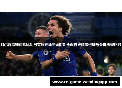 阿尔瓦雷斯对阵比利时英超赛场高光时刻全面盘点精彩进球与关键表现回顾