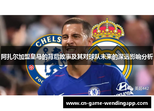 阿扎尔加盟皇马的背后故事及其对球队未来的深远影响分析
