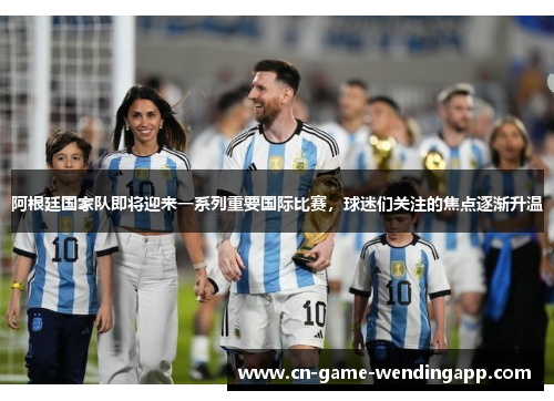 阿根廷国家队即将迎来一系列重要国际比赛，球迷们关注的焦点逐渐升温