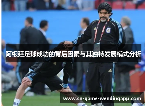 阿根廷足球成功的背后因素与其独特发展模式分析 阿根廷足球成功的背后因素与其独特发展模式分析