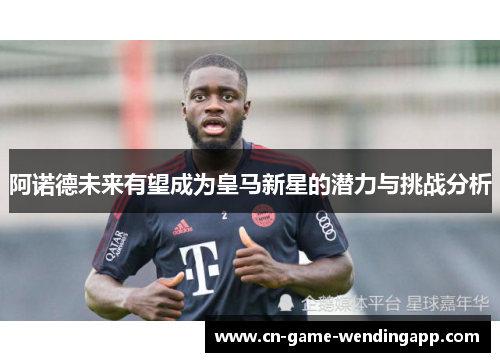 阿诺德未来有望成为皇马新星的潜力与挑战分析