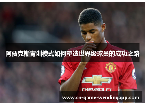 阿贾克斯青训模式如何塑造世界级球员的成功之路 阿贾克斯青训模式如何塑造世界级球员的成功之路