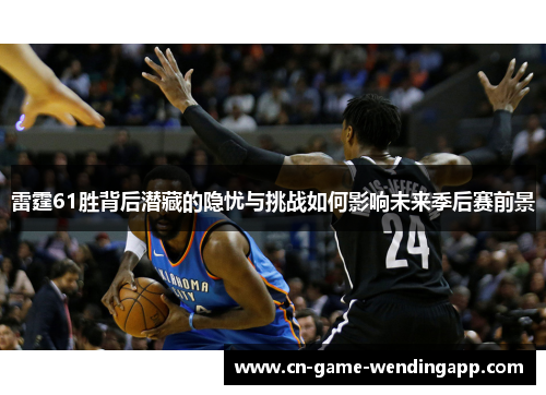 雷霆61胜背后潜藏的隐忧与挑战如何影响未来季后赛前景