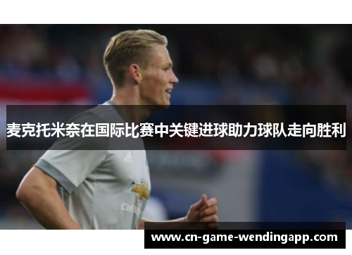 麦克托米奈在国际比赛中关键进球助力球队走向胜利