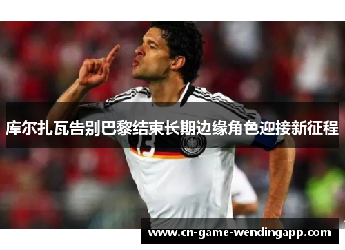 库尔扎瓦告别巴黎结束长期边缘角色迎接新征程