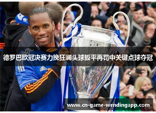 德罗巴欧冠决赛力挽狂澜头球扳平再罚中关键点球夺冠