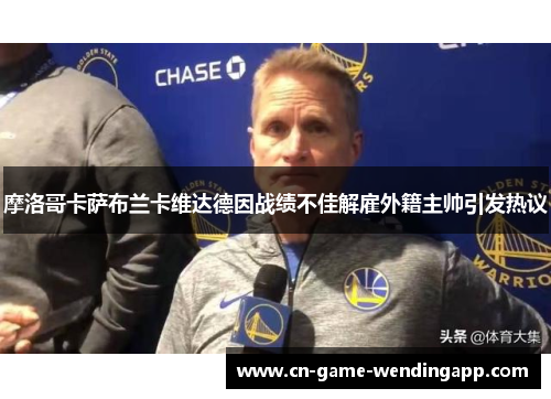 摩洛哥卡萨布兰卡维达德因战绩不佳解雇外籍主帅引发热议