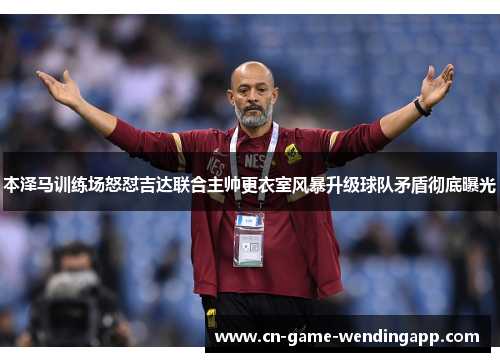 本泽马训练场怒怼吉达联合主帅更衣室风暴升级球队矛盾彻底曝光