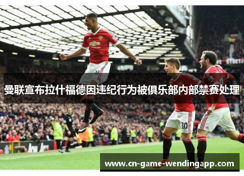 曼联宣布拉什福德因违纪行为被俱乐部内部禁赛处理