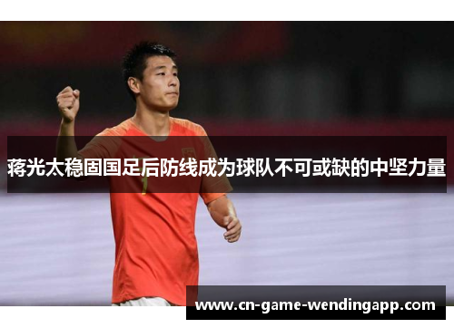 蒋光太稳固国足后防线成为球队不可或缺的中坚力量 蒋光太稳固国足后防线成为球队不可或缺的中坚力量