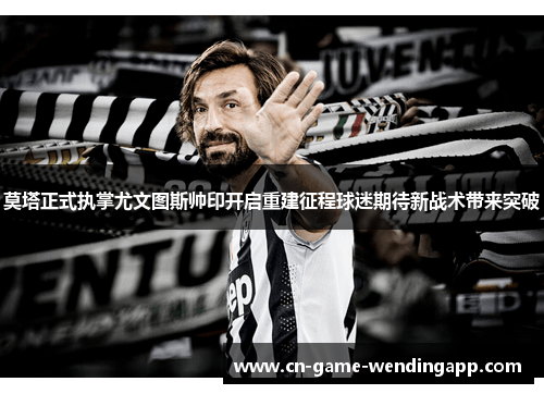 莫塔正式执掌尤文图斯帅印开启重建征程球迷期待新战术带来突破 莫塔正式执掌尤文图斯帅印开启重建征程球迷期待新战术带来突破