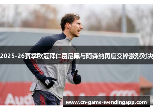 2025-26赛季欧冠拜仁慕尼黑与阿森纳再度交锋激烈对决 2025-26赛季欧冠拜仁慕尼黑与阿森纳再度交锋激烈对决