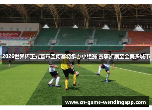 2026世界杯正式宣布圣何塞将承办小组赛 赛事扩展至全美多城市 2026世界杯正式宣布圣何塞将承办小组赛 赛事扩展至全美多城市