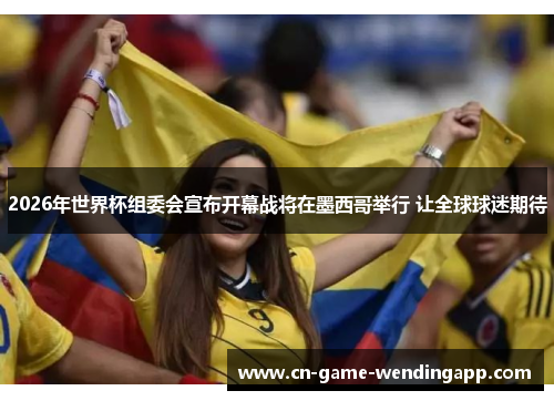 2026年世界杯组委会宣布开幕战将在墨西哥举行 让全球球迷期待 2026年世界杯组委会宣布开幕战将在墨西哥举行 让全球球迷期待