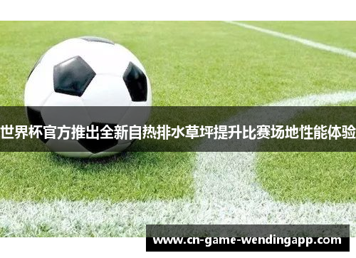 世界杯官方推出全新自热排水草坪提升比赛场地性能体验 世界杯官方推出全新自热排水草坪提升比赛场地性能体验
