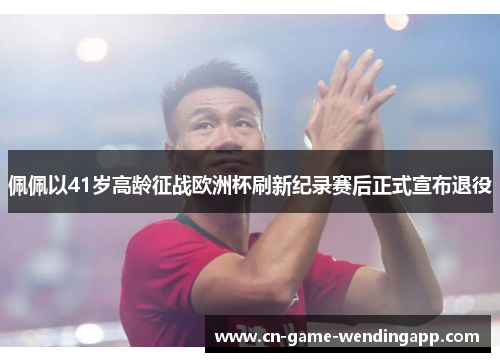 佩佩以41岁高龄征战欧洲杯刷新纪录赛后正式宣布退役