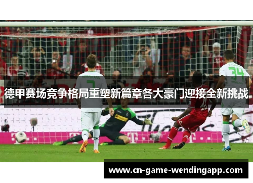 德甲赛场竞争格局重塑新篇章各大豪门迎接全新挑战