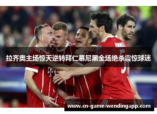 拉齐奥主场惊天逆转拜仁慕尼黑全场绝杀震惊球迷