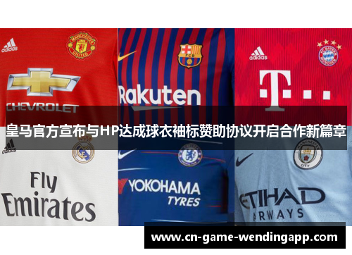 皇马官方宣布与HP达成球衣袖标赞助协议开启合作新篇章