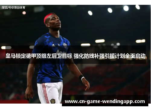 皇马锁定德甲顶级左后卫目标 强化防线补强引援计划全面启动 皇马锁定德甲顶级左后卫目标 强化防线补强引援计划全面启动