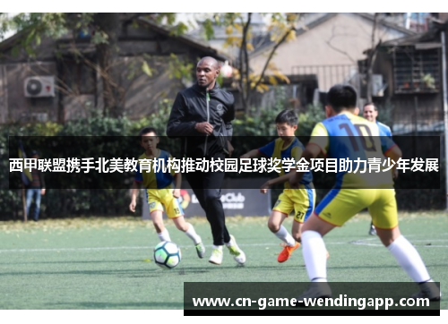 西甲联盟携手北美教育机构推动校园足球奖学金项目助力青少年发展 西甲联盟携手北美教育机构推动校园足球奖学金项目助力青少年发展
