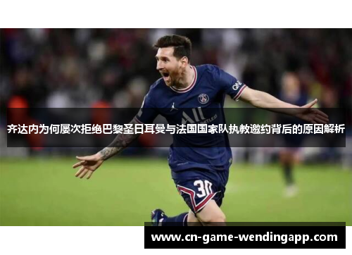 齐达内为何屡次拒绝巴黎圣日耳曼与法国国家队执教邀约背后的原因解析