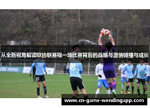 从全新视角解读欧协联赛程一场比赛背后的战略与激情碰撞与成长 从全新视角解读欧协联赛程一场比赛背后的战略与激情碰撞与成长