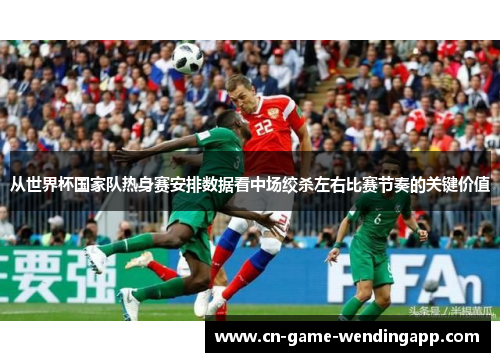 从世界杯国家队热身赛安排数据看中场绞杀左右比赛节奏的关键价值 从世界杯国家队热身赛安排数据看中场绞杀左右比赛节奏的关键价值