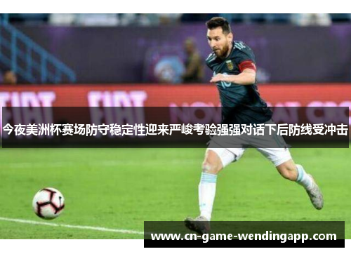 今夜美洲杯赛场防守稳定性迎来严峻考验强强对话下后防线受冲击 今夜美洲杯赛场防守稳定性迎来严峻考验强强对话下后防线受冲击