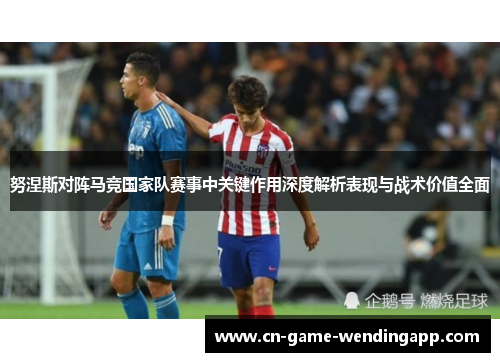 努涅斯对阵马竞国家队赛事中关键作用深度解析表现与战术价值全面