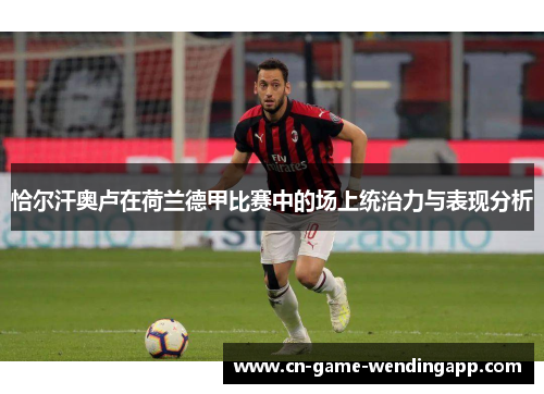 恰尔汗奥卢在荷兰德甲比赛中的场上统治力与表现分析