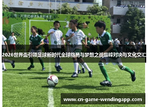 2026世界盃引领足球新时代全球格局与梦想之战巅峰对决与文化交汇