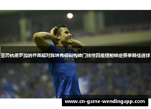 亚历杭德罗加纳乔英超对阵埃弗顿倒钩破门技惊四座提前锁定赛季最佳进球