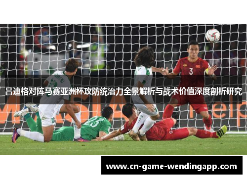 吕迪格对阵马赛亚洲杯攻防统治力全景解析与战术价值深度剖析研究 吕迪格对阵马赛亚洲杯攻防统治力全景解析与战术价值深度剖析研究