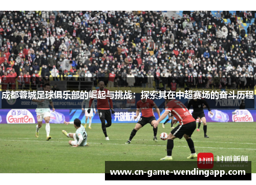 成都蓉城足球俱乐部的崛起与挑战:探索其在中超赛场的奋斗历程 成都蓉城足球俱乐部的崛起与挑战:探索其在中超赛场的奋斗历程
