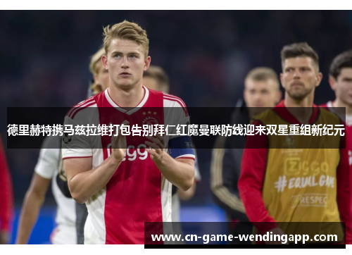 德里赫特携马兹拉维打包告别拜仁红魔曼联防线迎来双星重组新纪元 德里赫特携马兹拉维打包告别拜仁红魔曼联防线迎来双星重组新纪元